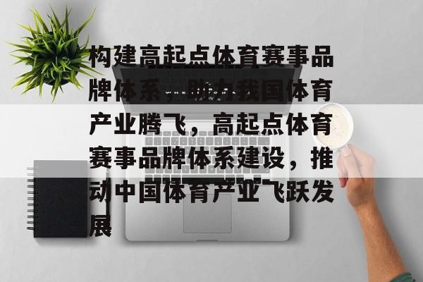 构建高起点体育赛事品牌体系，助力我国体育产业腾飞，高起点体育赛事品牌体系建设，推动中国体育产业飞跃发展