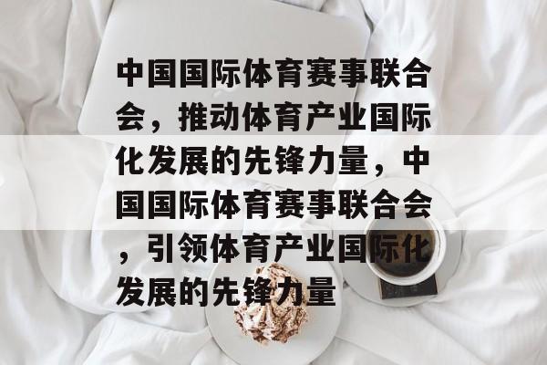 中国国际体育赛事联合会,推动体育产业国际化发展的先锋力量,中国国际体育赛事联合会,引领体育产业国际化发展的先锋力量 中国国际体育赛事联合会,推动体育产业国际化发展的先锋力量,中国国际体育赛事联合会,引领体育产业国际化发展的先锋力量