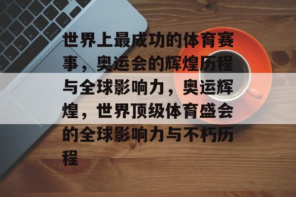 世界上最成功的体育赛事，奥运会的辉煌历程与全球影响力，奥运辉煌，世界顶级体育盛会的全球影响力与不朽历程