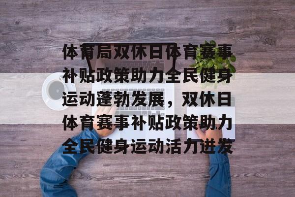 体育局双休日体育赛事补贴政策助力全民健身运动蓬勃发展，双休日体育赛事补贴政策助力全民健身运动活力迸发