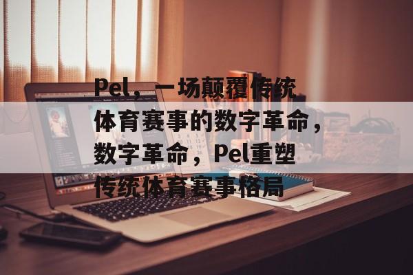 Pel,一场颠覆传统体育赛事的数字革命,数字革命,Pel重塑传统体育赛事格局 Pel,一场颠覆传统体育赛事的数字革命,数字革命,Pel重塑传统体育赛事格局