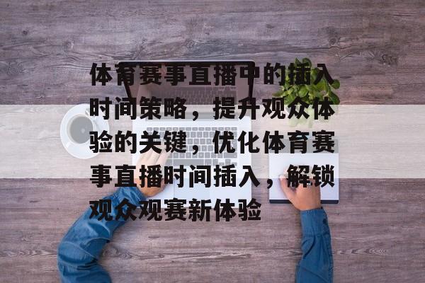 体育赛事直播中的插入时间策略，提升观众体验的关键，优化体育赛事直播时间插入，解锁观众观赛新体验