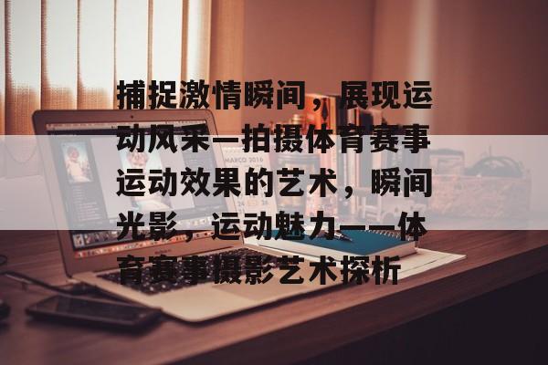捕捉激情瞬间，展现运动风采—拍摄体育赛事运动效果的艺术，瞬间光影，运动魅力——体育赛事摄影艺术探析