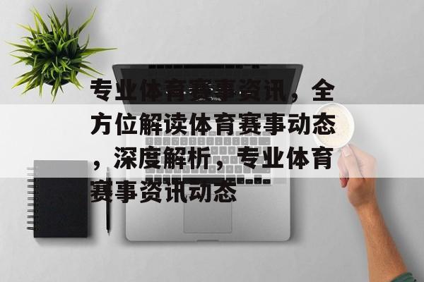 专业体育赛事资讯，全方位解读体育赛事动态，深度解析，专业体育赛事资讯动态