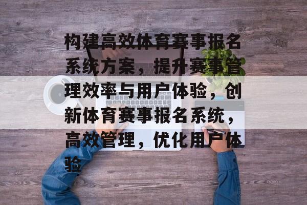 构建高效体育赛事报名系统方案,提升赛事管理效率与用户体验,创新体育赛事报名系统,高效管理,优化用户体验 构建高效体育赛事报名系统方案,提升赛事管理效率与用户体验,创新体育赛事报名系统,高效管理,优化用户体验