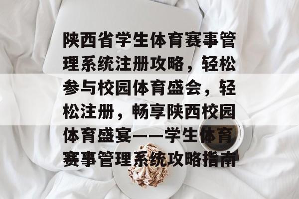 陕西省学生体育赛事管理系统注册攻略，轻松参与校园体育盛会，轻松注册，畅享陕西校园体育盛宴——学生体育赛事管理系统攻略指南