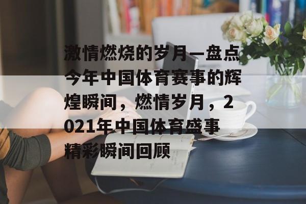 激情燃烧的岁月—盘点今年中国体育赛事的辉煌瞬间,燃情岁月,2021年中国体育盛事精彩瞬间回顾 激情燃烧的岁月—盘点今年中国体育赛事的辉煌瞬间,燃情岁月,2021年中国体育盛事精彩瞬间回顾