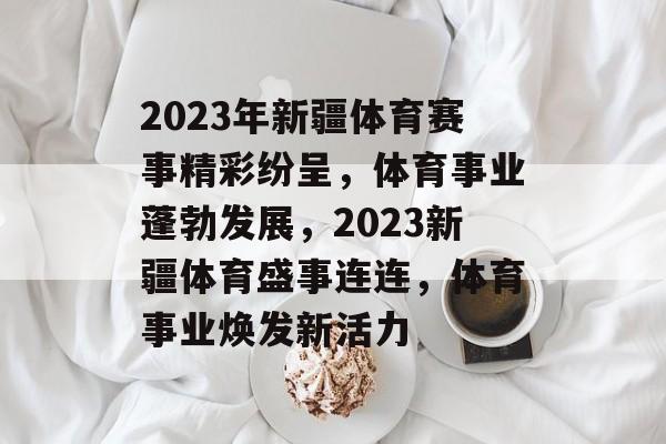 2023年新疆体育赛事精彩纷呈,体育事业蓬勃发展,2023新疆体育盛事连连,体育事业焕发新活力 2023年新疆体育赛事精彩纷呈,体育事业蓬勃发展,2023新疆体育盛事连连,体育事业焕发新活力