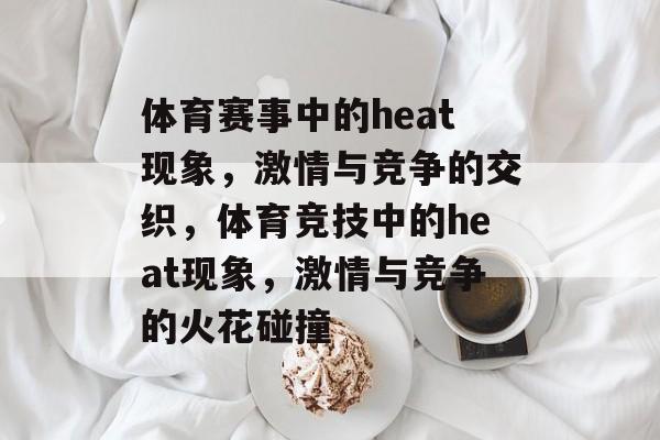 体育赛事中的heat现象,激情与竞争的交织,体育竞技中的heat现象,激情与竞争的火花碰撞 体育赛事中的heat现象,激情与竞争的交织,体育竞技中的heat现象,激情与竞争的火花碰撞