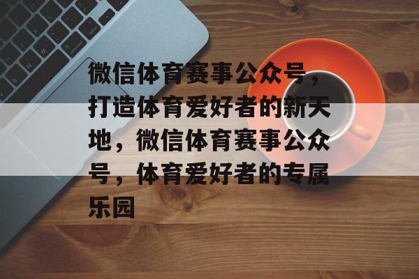 微信体育赛事公众号,打造体育爱好者的新天地,微信体育赛事公众号,体育爱好者的专属乐园 微信体育赛事公众号,打造体育爱好者的新天地,微信体育赛事公众号,体育爱好者的专属乐园