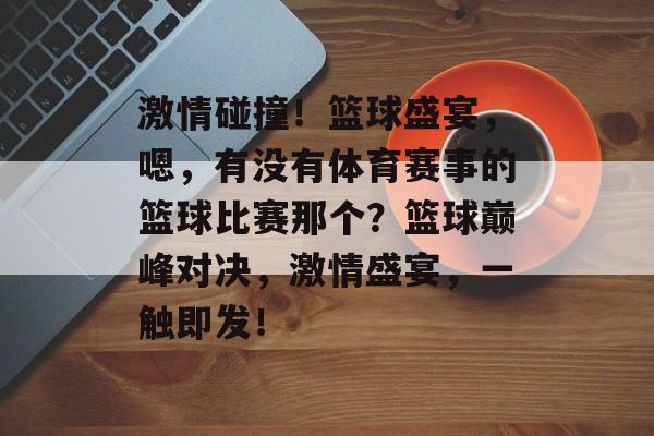 激情碰撞!篮球盛宴,嗯,有没有体育赛事的篮球比赛那个?篮球巅峰对决,激情盛宴,一触即发! 激情碰撞!篮球盛宴,嗯,有没有体育赛事的篮球比赛那个?篮球巅峰对决,激情盛宴,一触即发!