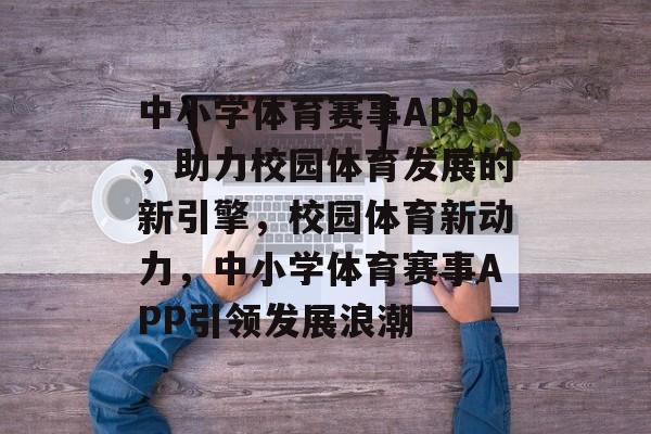 中小学体育赛事APP，助力校园体育发展的新引擎，校园体育新动力，中小学体育赛事APP引领发展浪潮