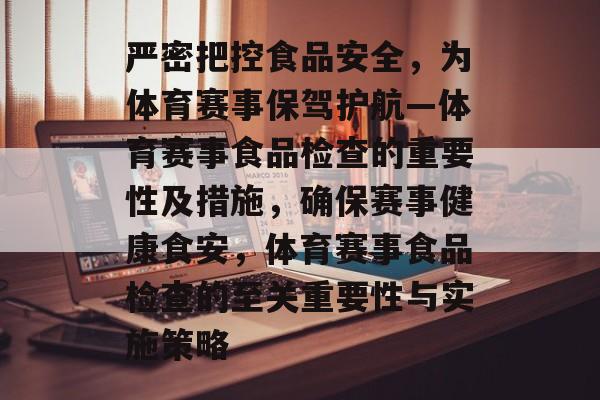 严密把控食品安全,为体育赛事保驾护航—体育赛事食品检查的重要性及措施,确保赛事健康食安,体育赛事食品检查的至关重要性与实施策略 严密把控食品安全,为体育赛事保驾护航—体育赛事食品检查的重要性及措施,确保赛事健康食安,体育赛事食品检查的至关重要性与实施策略