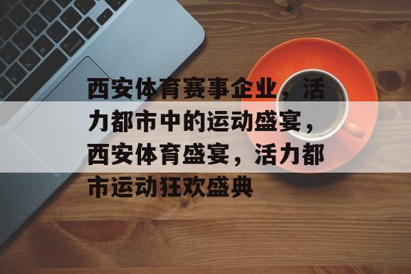 西安体育赛事企业，活力都市中的运动盛宴，西安体育盛宴，活力都市运动狂欢盛典