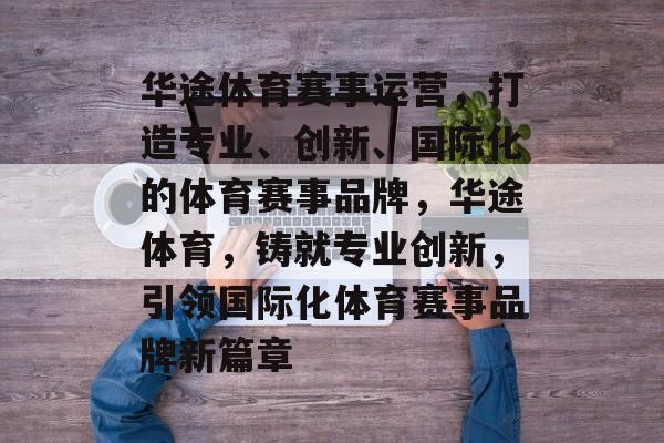 华途体育赛事运营,打造专业、创新、国际化的体育赛事品牌,华途体育,铸就专业创新,引领国际化体育赛事品牌新篇章 华途体育赛事运营,打造专业、创新、国际化的体育赛事品牌,华途体育,铸就专业创新,引领国际化体育赛事品牌新篇章