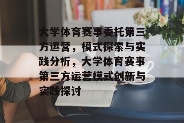 大学体育赛事委托第三方运营，模式探索与实践分析，大学体育赛事第三方运营模式创新与实践探讨