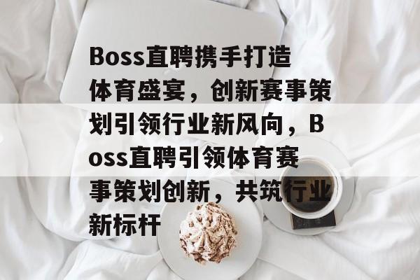 Boss直聘携手打造体育盛宴，创新赛事策划引领行业新风向，Boss直聘引领体育赛事策划创新，共筑行业新标杆