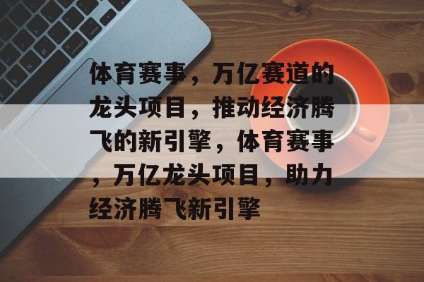 体育赛事，万亿赛道的龙头项目，推动经济腾飞的新引擎，体育赛事，万亿龙头项目，助力经济腾飞新引擎