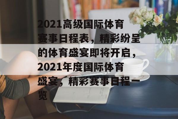 2021高级国际体育赛事日程表,精彩纷呈的体育盛宴即将开启,2021年度国际体育盛宴,精彩赛事日程一览 2021高级国际体育赛事日程表,精彩纷呈的体育盛宴即将开启,2021年度国际体育盛宴,精彩赛事日程一览