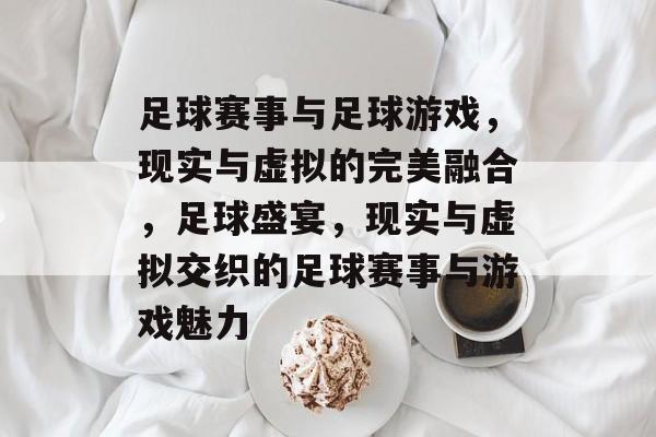 足球赛事与足球游戏,现实与虚拟的完美融合,足球盛宴,现实与虚拟交织的足球赛事与游戏魅力 足球赛事与足球游戏,现实与虚拟的完美融合,足球盛宴,现实与虚拟交织的足球赛事与游戏魅力