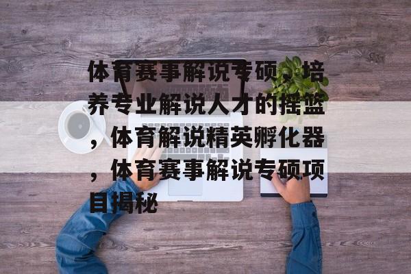 体育赛事解说专硕，培养专业解说人才的摇篮，体育解说精英孵化器，体育赛事解说专硕项目揭秘