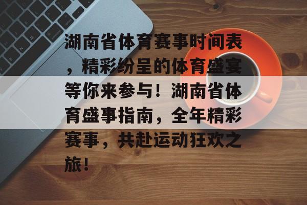 湖南省体育赛事时间表，精彩纷呈的体育盛宴等你来参与！湖南省体育盛事指南，全年精彩赛事，共赴运动狂欢之旅！