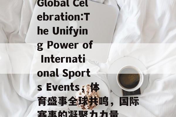 Global Celebration:The Unifying Power of International Sports Events，体育盛事全球共鸣，国际赛事的凝聚力力量