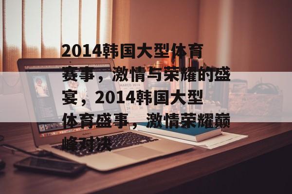 2014韩国大型体育赛事，激情与荣耀的盛宴，2014韩国大型体育盛事，激情荣耀巅峰对决