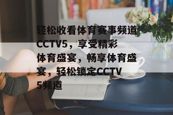 轻松收看体育赛事频道CCTV5，享受精彩体育盛宴，畅享体育盛宴，轻松锁定CCTV5频道