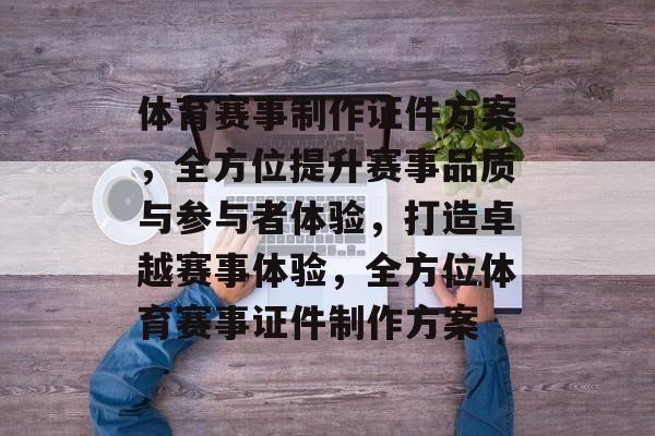 体育赛事制作证件方案，全方位提升赛事品质与参与者体验，打造卓越赛事体验，全方位体育赛事证件制作方案
