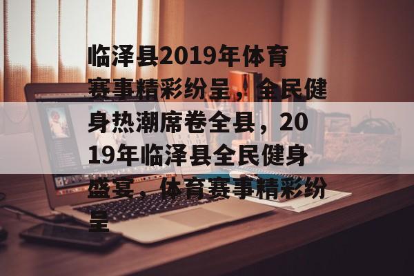 临泽县2019年体育赛事精彩纷呈，全民健身热潮席卷全县，2019年临泽县全民健身盛宴，体育赛事精彩纷呈