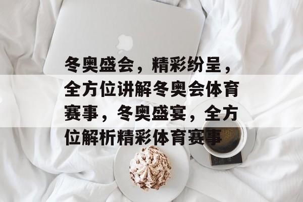冬奥盛会,精彩纷呈,全方位讲解冬奥会体育赛事,冬奥盛宴,全方位解析精彩体育赛事 冬奥盛会,精彩纷呈,全方位讲解冬奥会体育赛事,冬奥盛宴,全方位解析精彩体育赛事