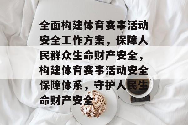 全面构建体育赛事活动安全工作方案，保障人民群众生命财产安全，构建体育赛事活动安全保障体系，守护人民生命财产安全