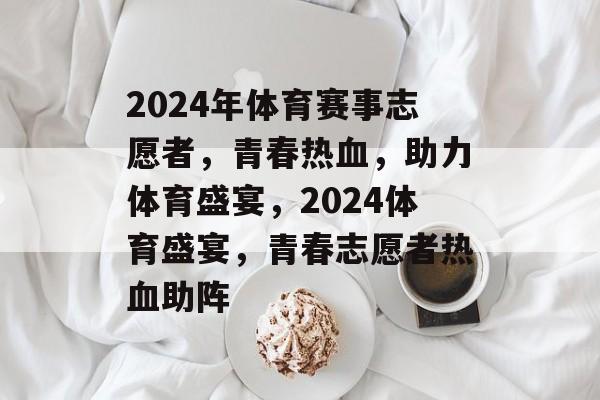 2024年体育赛事志愿者，青春热血，助力体育盛宴，2024体育盛宴，青春志愿者热血助阵