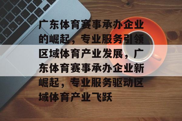 广东体育赛事承办企业的崛起,专业服务引领区域体育产业发展,广东体育赛事承办企业新崛起,专业服务驱动区域体育产业飞跃 广东体育赛事承办企业的崛起,专业服务引领区域体育产业发展,广东体育赛事承办企业新崛起,专业服务驱动区域体育产业飞跃