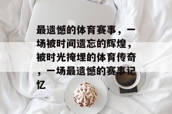 最遗憾的体育赛事，一场被时间遗忘的辉煌，被时光掩埋的体育传奇，一场最遗憾的赛事记忆
