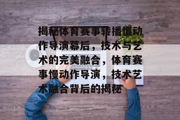 揭秘体育赛事转播慢动作导演幕后，技术与艺术的完美融合，体育赛事慢动作导演，技术艺术融合背后的揭秘