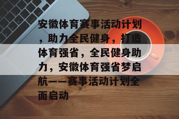 安徽体育赛事活动计划，助力全民健身，打造体育强省，全民健身助力，安徽体育强省梦启航——赛事活动计划全面启动