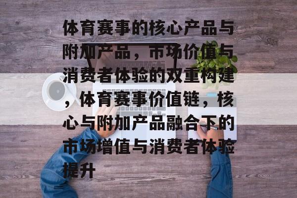 体育赛事的核心产品与附加产品，市场价值与消费者体验的双重构建，体育赛事价值链，核心与附加产品融合下的市场增值与消费者体验提升