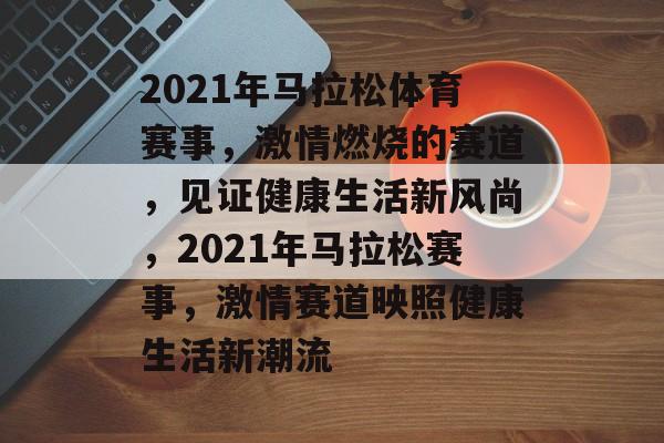 2021年马拉松体育赛事,激情燃烧的赛道,见证健康生活新风尚,2021年马拉松赛事,激情赛道映照健康生活新潮流 2021年马拉松体育赛事,激情燃烧的赛道,见证健康生活新风尚,2021年马拉松赛事,激情赛道映照健康生活新潮流