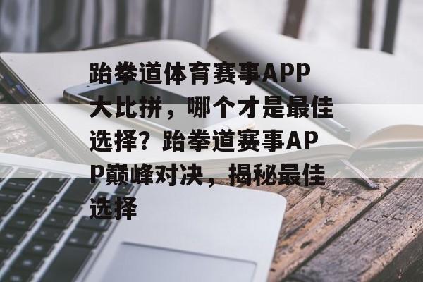 跆拳道体育赛事APP大比拼，哪个才是最佳选择？跆拳道赛事APP巅峰对决，揭秘最佳选择