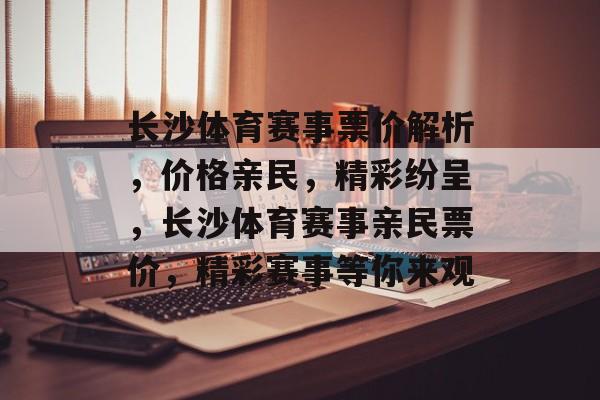 长沙体育赛事票价解析,价格亲民,精彩纷呈,长沙体育赛事亲民票价,精彩赛事等你来观 长沙体育赛事票价解析,价格亲民,精彩纷呈,长沙体育赛事亲民票价,精彩赛事等你来观