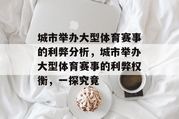 城市举办大型体育赛事的利弊分析,城市举办大型体育赛事的利弊权衡,一探究竟 城市举办大型体育赛事的利弊分析,城市举办大型体育赛事的利弊权衡,一探究竟