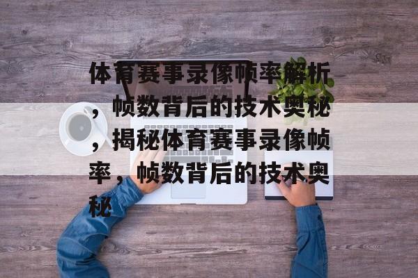 体育赛事录像帧率解析，帧数背后的技术奥秘，揭秘体育赛事录像帧率，帧数背后的技术奥秘