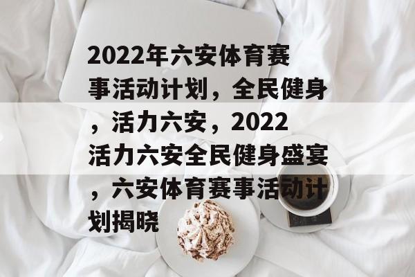 2022年六安体育赛事活动计划，全民健身，活力六安，2022活力六安全民健身盛宴，六安体育赛事活动计划揭晓