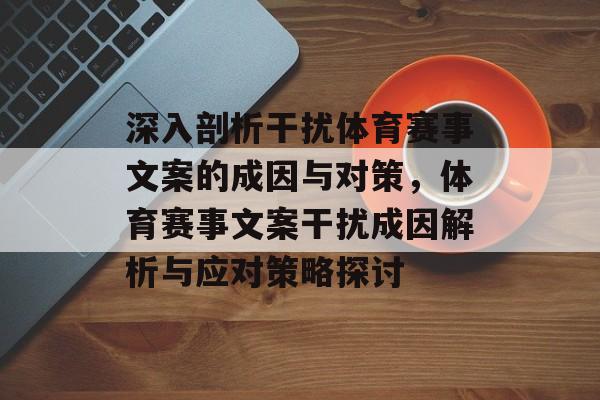 深入剖析干扰体育赛事文案的成因与对策,体育赛事文案干扰成因解析与应对策略探讨 深入剖析干扰体育赛事文案的成因与对策,体育赛事文案干扰成因解析与应对策略探讨