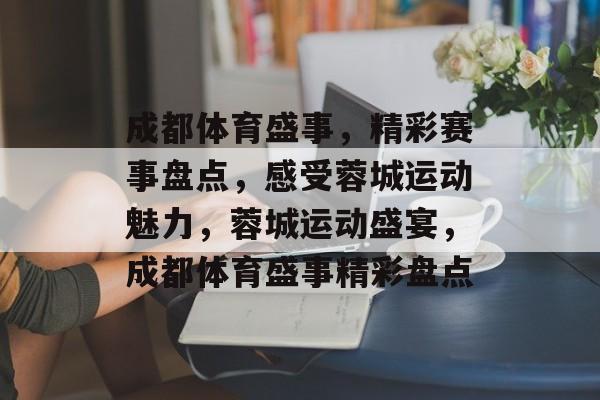 成都体育盛事，精彩赛事盘点，感受蓉城运动魅力，蓉城运动盛宴，成都体育盛事精彩盘点