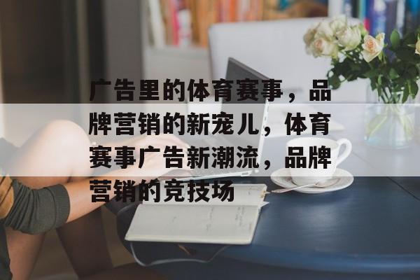 广告里的体育赛事，品牌营销的新宠儿，体育赛事广告新潮流，品牌营销的竞技场