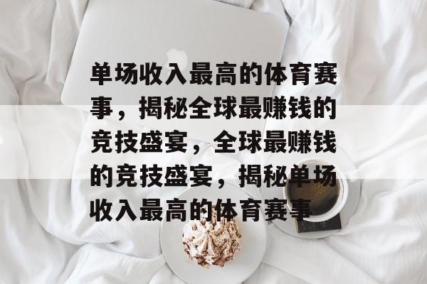 单场收入最高的体育赛事，揭秘全球最赚钱的竞技盛宴，全球最赚钱的竞技盛宴，揭秘单场收入最高的体育赛事