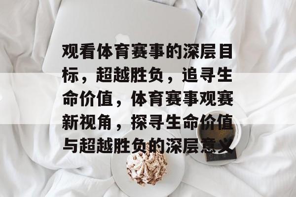 观看体育赛事的深层目标,超越胜负,追寻生命价值,体育赛事观赛新视角,探寻生命价值与超越胜负的深层意义 观看体育赛事的深层目标,超越胜负,追寻生命价值,体育赛事观赛新视角,探寻生命价值与超越胜负的深层意义